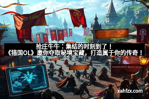抢庄牛牛：集结的时刻到了！《猎国OL》邀你夺取秘境宝藏，打造属于你的传奇！