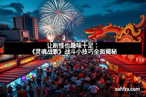 让刷怪也趣味十足：《灵魂战歌》战斗小技巧全面揭秘